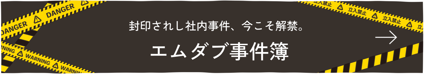 封印されし社内事件、今こそ解禁　エムダブ事件簿